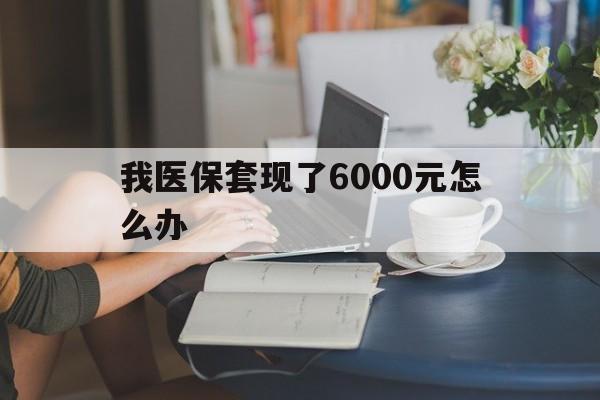 瑞安最新我医保套现了6000元怎么办方法分析(最方便真实的瑞安医保套现会被发现吗方法)