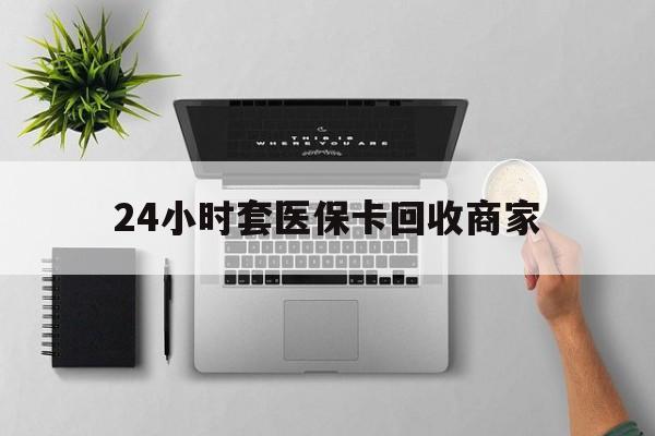瑞安最新24小时套医保卡回收商家方法分析(最方便真实的瑞安高价回收医保卡方法)