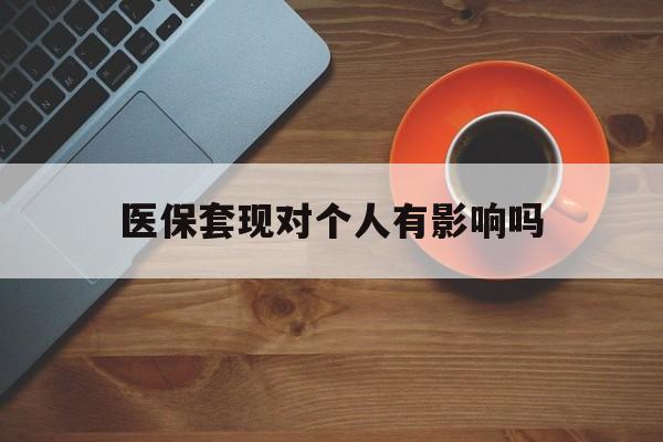 瑞安最新医保套现对个人有影响吗方法分析(最方便真实的瑞安医保套现会有影响吗?方法)