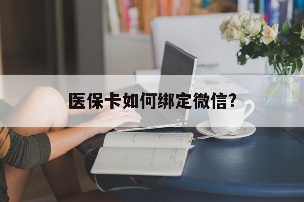 瑞安最新医保卡如何绑定微信?方法分析(最方便真实的瑞安小孩的医保卡如何绑定微信方法)