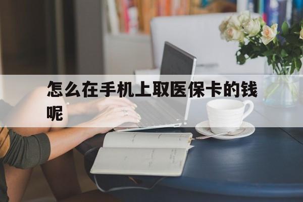 瑞安最新怎么在手机上取医保卡的钱呢方法分析(最方便真实的瑞安医保在手机上缴费怎么拿医保卡方法)