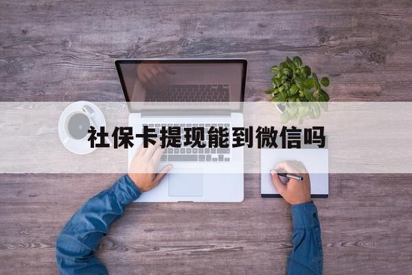 瑞安最新社保卡提现能到微信吗方法分析(最方便真实的瑞安社保卡提现?方法)