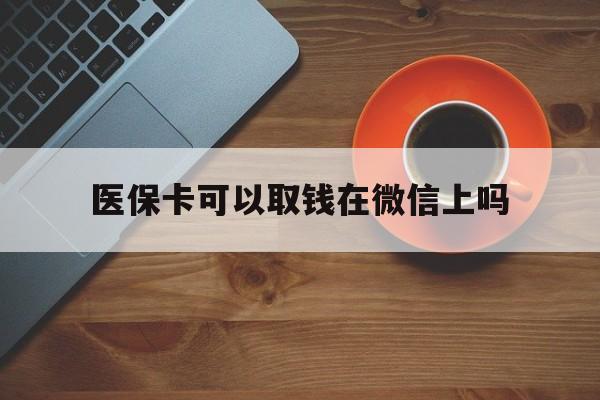 瑞安最新医保卡可以取钱在微信上吗方法分析(最方便真实的瑞安医保卡可以取钱在微信上吗怎么取方法)